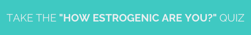 take the "HOW ESTROGENIC ARE YOU?" quiz