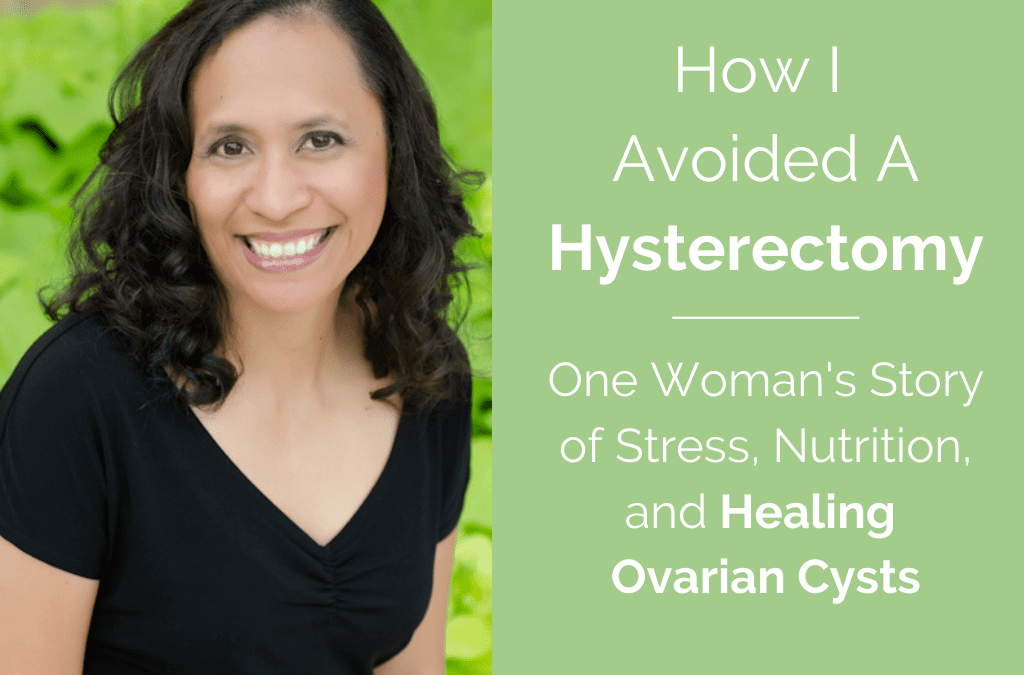 How I Avoided A Hysterectomy—One Woman’s Story of Stress, Nutrition, and Healing Ovarian Cysts