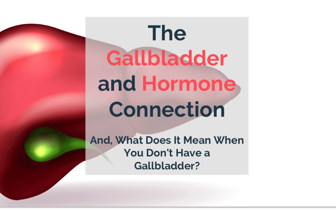 The Gallbladder and Hormone Balance Connection. And, What Does It Mean When You Don’t Have a Gallbladder?