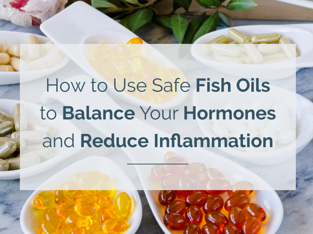 How to Use Safe Fish Oils to Balance Your Hormones and Reduce Inflammation