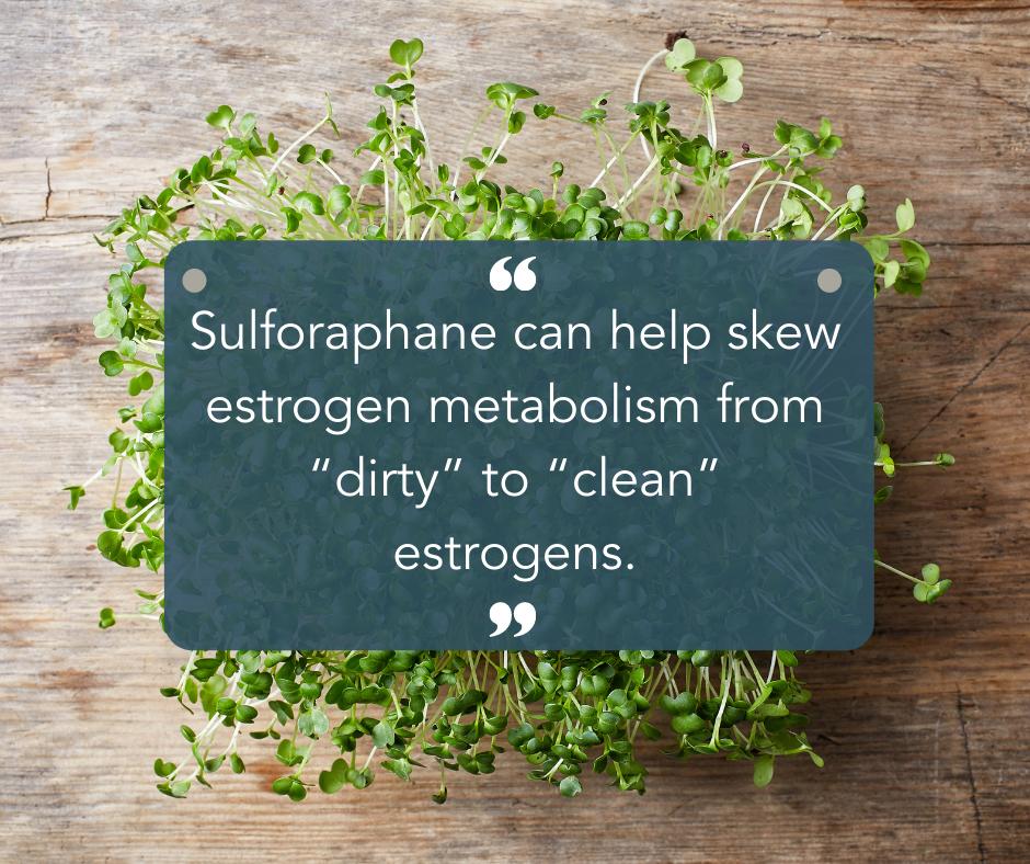 Sulforaphane can help skew estrogen metabolism from “dirty” to “clean” estrogens.