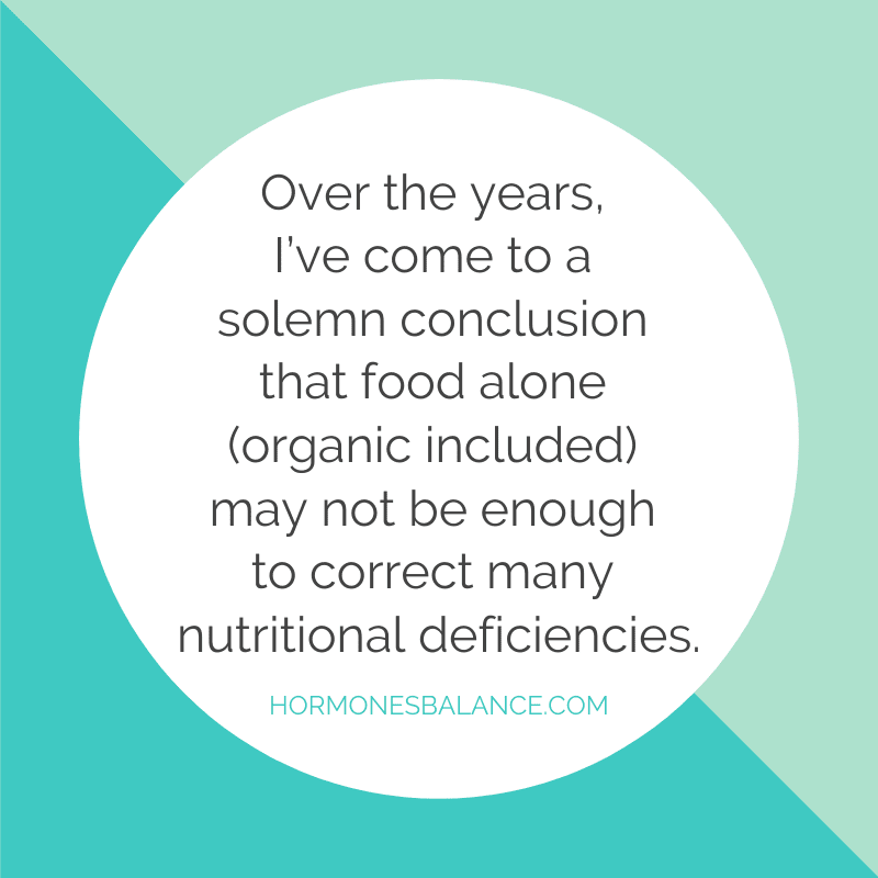 Over the years, I’ve come to a solemn conclusion that food alone (organic included) may not be enough to correct many nutritional deficiencies.