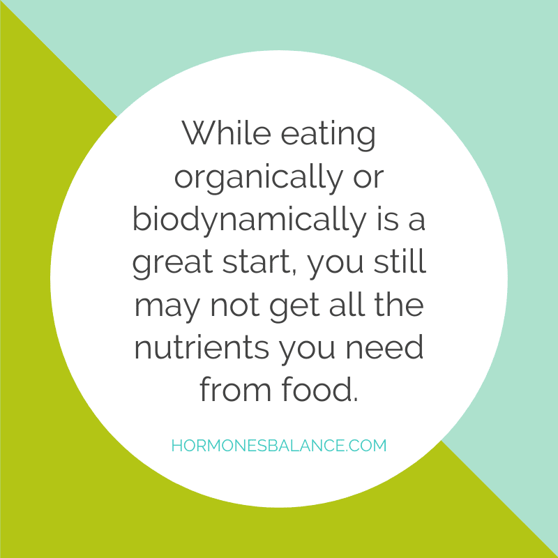 While eating organically or biodynamically is a great start, you still may not get all the nutrients you need from food.