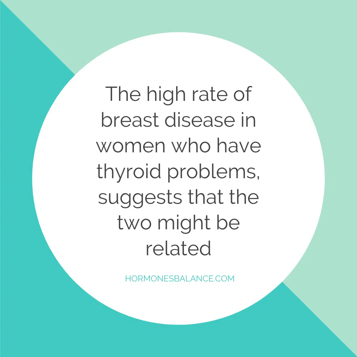 It’s interesting to note that there is a high rate of breast disease in women who have thyroid problems, suggesting that the two might be related.