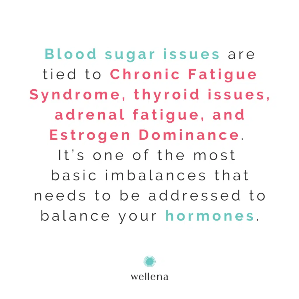 Blood sugar issues are tied to Chronic Fatigue Syndrome, thyroid issues, adrenal fatigue, and Estrogen Dominance. It’s one of the most basic imbalances that needs to be addressed to balance your hormones.