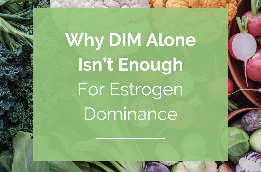 Why DIM Alone Isn’t Enough For Estrogen Dominance