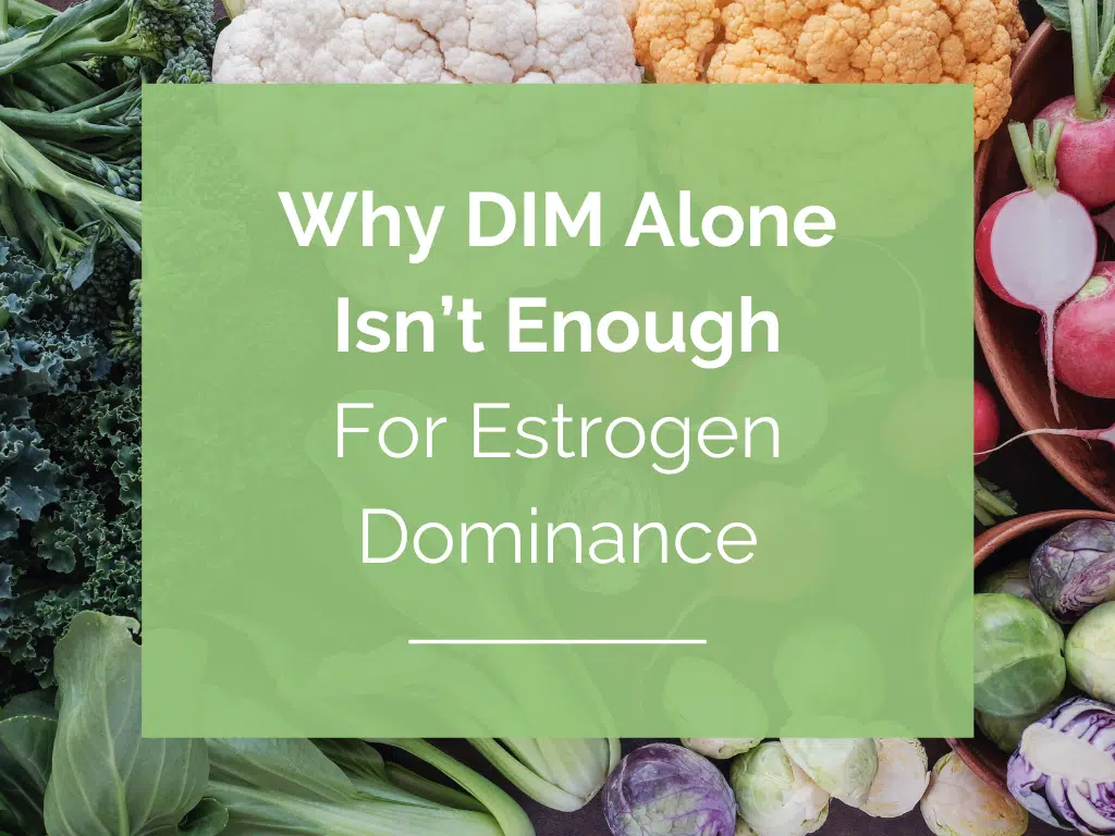 Why DIM Alone Isn’t Enough For Estrogen Dominance