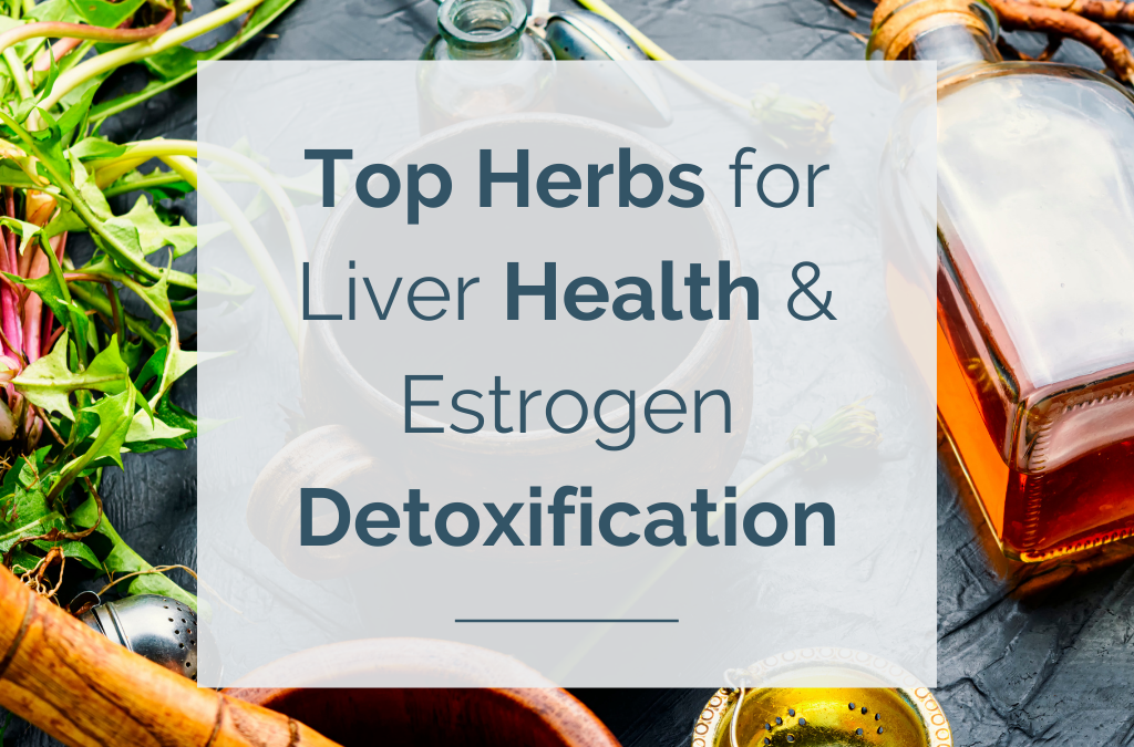 Top Herbs for Liver Health & Estrogen Detoxification