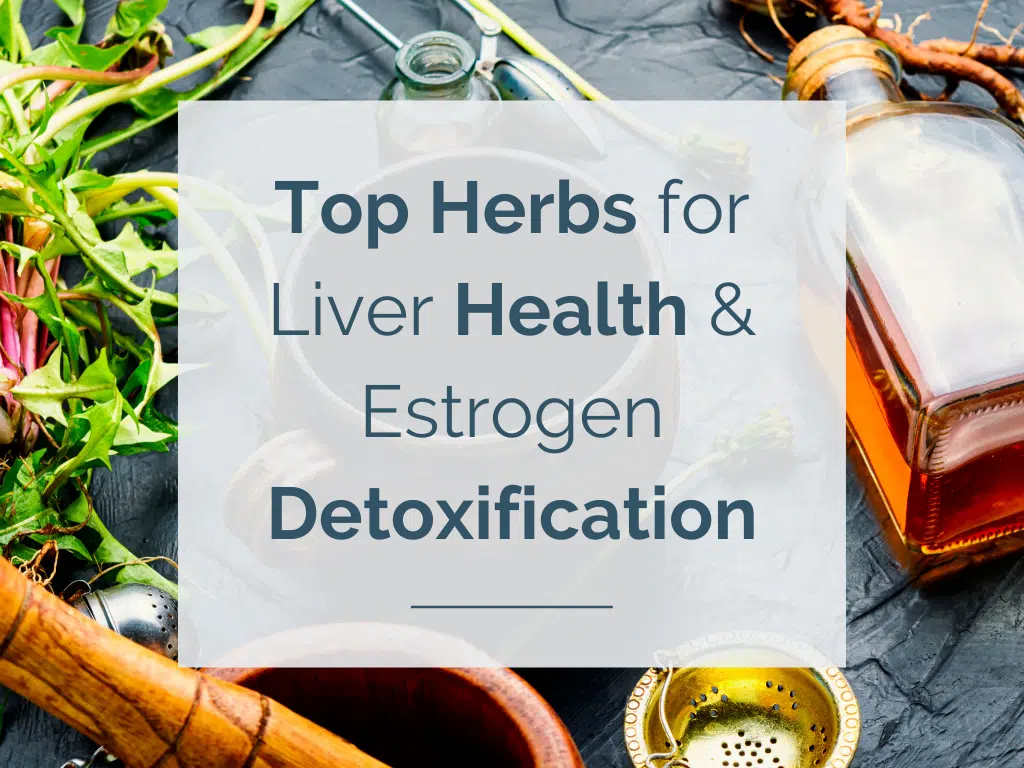 Top Herbs for Liver Health & Estrogen Detoxification