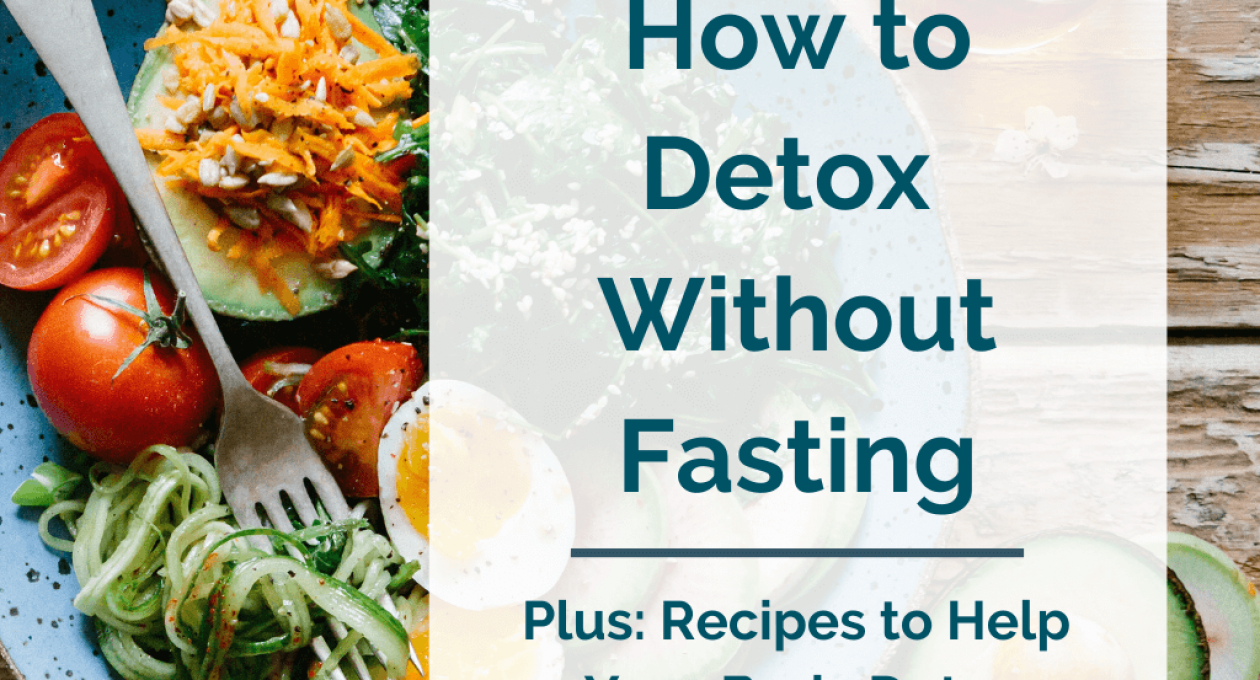 How to Detox Without Fasting (Plus: Recipes to Help Your Body Detox)