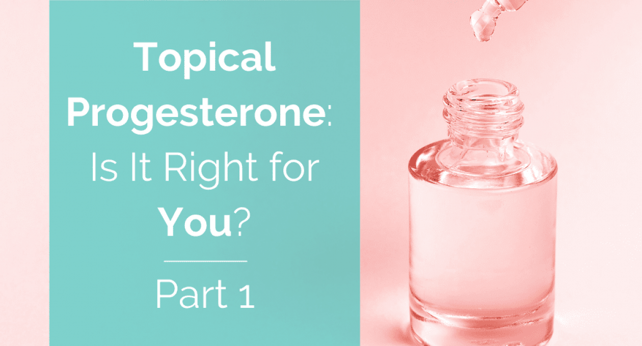 Topical Progesterone: When, Why, and How—Part 1