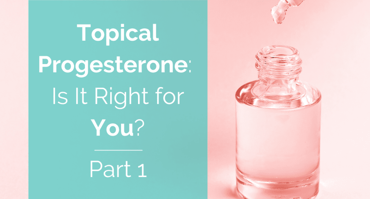 Topical Progesterone: When, Why, and How—Part 1
