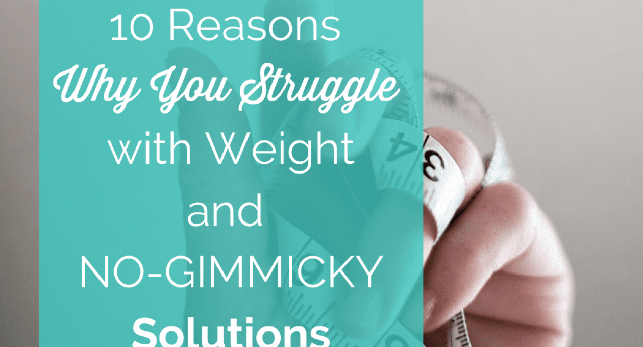 10 Reasons Why You Struggle with Weight and Non-Gimmicky Solutions